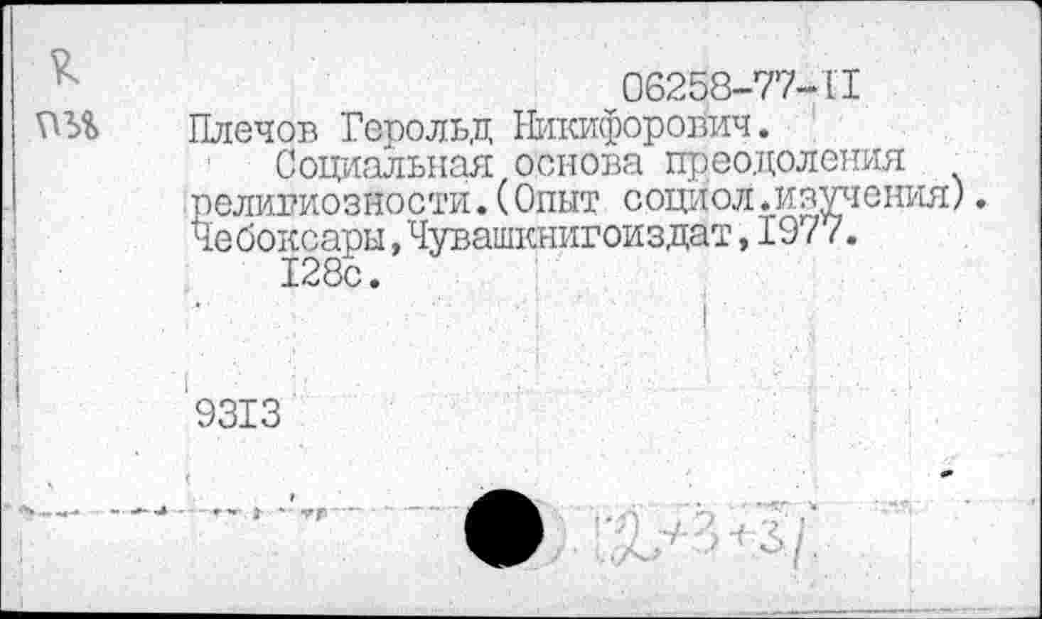 ﻿06258-77-11 Нлечов Герольд Никифорович.
Социальная основа преодоления религиозности.(Опыт социол.изучения). Чебоксары,Чувашкнигоиздат,1977.
9313